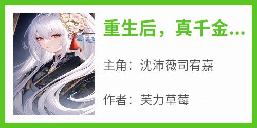 沈沛薇司宥嘉小说章节目录阅读-重生后，真千金她靠美貌掀翻京城在哪免费看